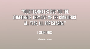 Your teammates give you the confidence. They give me the confidence ...