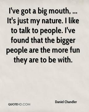 ve got a big mouth, ... It's just my nature. I like to talk to people ...