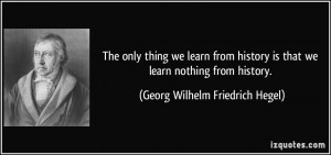 ... is that we learn nothing from history. - Georg Wilhelm Friedrich Hegel