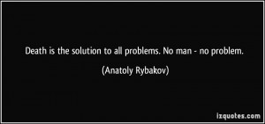 Death is the solution to all problems. No man - no problem. - Anatoly ...