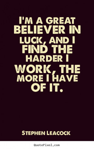 great believer in luck, and I find the harder I work, the more I ...