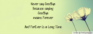Never say GoodBye.Because saying GoodByemeans Forever...And ForEver is ...