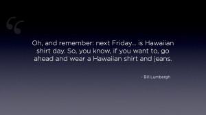 Oh, and remember: next Friday... is Hawaiian shirt day. So, you know ...