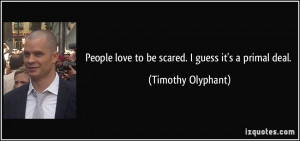 People love to be scared. I guess it's a primal deal. - Timothy ...