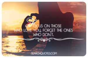 Focus on those who love you, forget the ones who don’t.