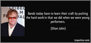 ... hard work in that we did when we were young performers. - Elton John