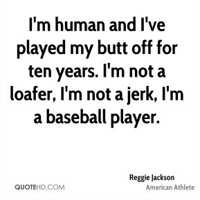 ... ten years. I'm not a loafer, I'm not a jerk, I'm a baseball player