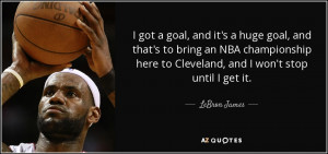 ... here to Cleveland, and I won't stop until I get it. - LeBron James