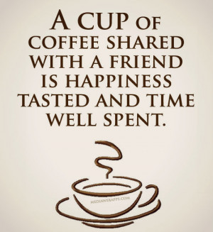 cup of coffee shared with a friend is happiness and time well spent