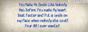 Make Me Smile Like Nobody Has Before, You make My heart Beat Faster ...