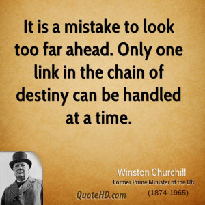 It is a mistake to look too far ahead. Only one link in the chain of ...