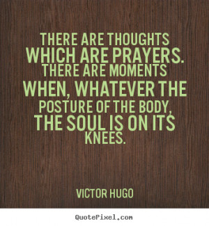 ... posture of the body, the soul is on its knees. - Victor Hugo. View