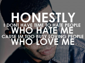 Honesty i don't have time to hate people who hate me cause im too busy ...