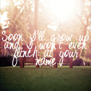 Soon, I will grow up. And I won’t even flinch at your name.♥