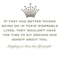 ... lives, they wouldn't have the time to sit around and gossip about you
