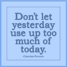 Letting yesterday use up too much of today is one of man's biggest ...