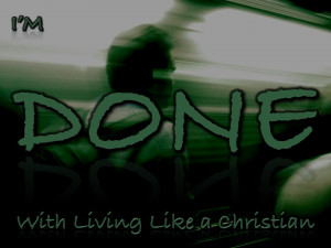 ... together I realized that I’m done with living like a Christian