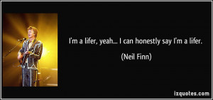 lifer, yeah... I can honestly say I'm a lifer. - Neil Finn