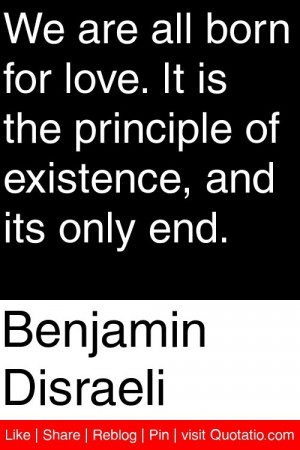 Benjamin Disraeli - We are all born for love. It is the principle of ...