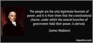 ... branches of government hold their power, is derived. - James Madison