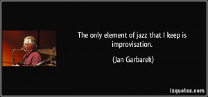 The only element of jazz that I keep is improvisation. - Jan Garbarek