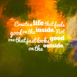 Quotes Picture: create a life that feels good on the inside not one ...