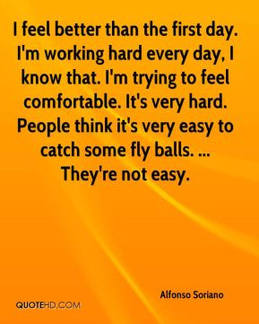 Alfonso Soriano - I feel better than the first day. I'm working hard ...