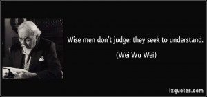 Wise men don't judge: they seek to understand. - Wei Wu Wei