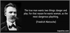 ... he wants woman, as the most dangerous plaything. - Friedrich Nietzsche