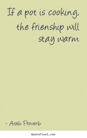 ... If a pot is cooking, the frienship will stay warm - Friendship quote