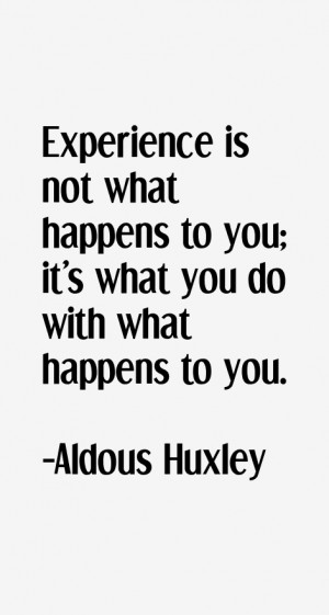 Experience is not what happens to you; it's what you do with what ...
