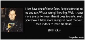 of those faces. People come up to me and say, What's wrong? Nothing ...