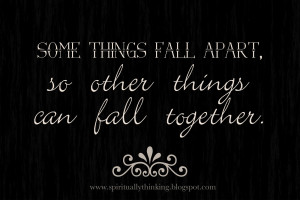 Some things fall apart, so other things can fall together.