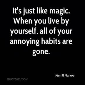 Merrill Markoe - It's just like magic. When you live by yourself, all ...