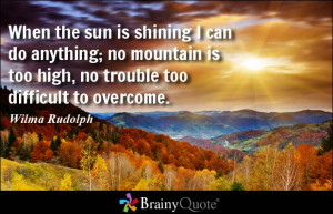 When the sun is shining I can do anything; no mountain is too high, no ...