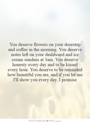 You deserve flowers on your doorstep and coffee in the morning. You ...