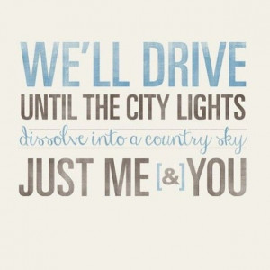 ... until the city lights dissolve into a country sky - just you & me