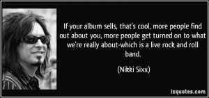 If your album sells, that's cool, more people find out about you, more ...