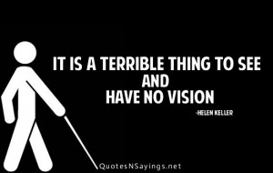 It is a terrible thing to see and have no vision.