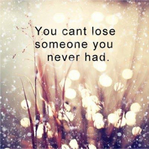 You can’t lose someone you never had
