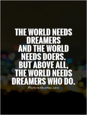 The world needs dreamers and the world needs doers. But above all, the ...
