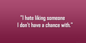 hate liking someone I don’t have a chance with.”