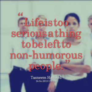 Life is too serious a thing to be left to non-humorous people.
