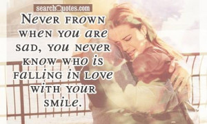 ... you are sad, you never know who is falling in love with your smile