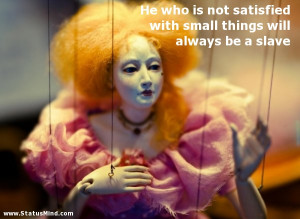He who is not satisfied with small things will always be a slave