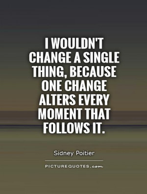 wouldnt-change-a-single-thing-because-one-change-alters-every-moment ...