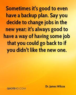 Dr. James Wilcox - Sometimes it's good to even have a backup plan. Say ...