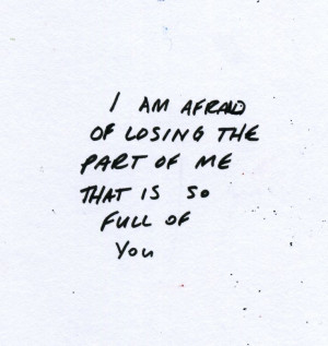 am afraid of losing the part of me that is so full of you