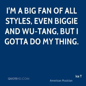 ... fan of all styles, even Biggie and Wu-Tang, but I gotta do my thing