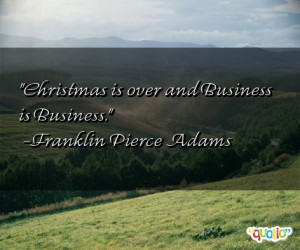 Christmas is over and Business is Business. -Franklin Pierce Adams
